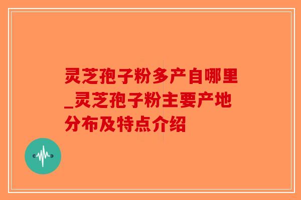 灵芝孢子粉多产自哪里_灵芝孢子粉主要产地分布及特点介绍-第1张图片-破壁灵芝孢子粉研究指南 灵芝孢子粉多产自哪里_灵芝孢子粉主要产地分布及特点介绍-第1张图片-破壁灵芝孢子粉研究指南