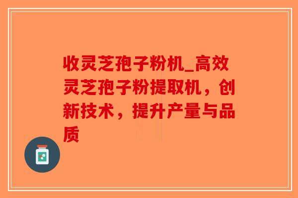 收灵芝孢子粉机_高效灵芝孢子粉提取机，创新技术，提升产量与品质-第1张图片-破壁灵芝孢子粉研究指南
