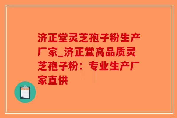 济正堂灵芝孢子粉生产厂家_济正堂高品质灵芝孢子粉：专业生产厂家直供-第1张图片-破壁灵芝孢子粉研究指南