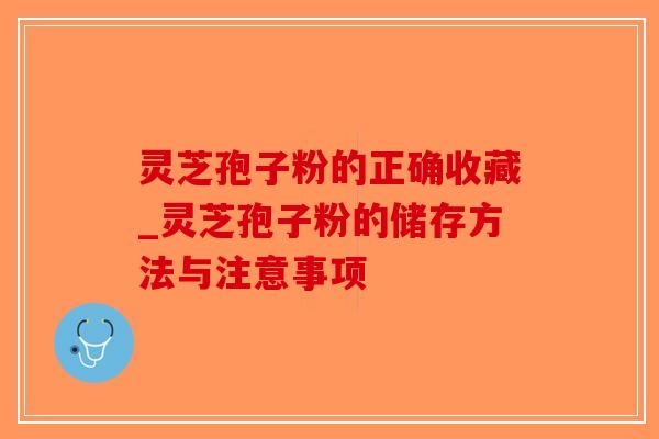 灵芝孢子粉的正确收藏_灵芝孢子粉的储存方法与注意事项-第1张图片-破壁灵芝孢子粉研究指南 灵芝孢子粉的正确收藏_灵芝孢子粉的储存方法与注意事项-第1张图片-破壁灵芝孢子粉研究指南