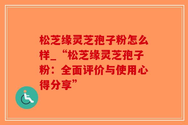 松芝缘灵芝孢子粉怎么样_“松芝缘灵芝孢子粉：全面评价与使用心得分享”-第1张图片-破壁灵芝孢子粉研究指南