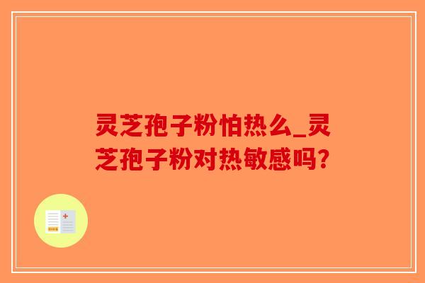 灵芝孢子粉怕热么_灵芝孢子粉对热敏感吗?-第1张图片-破壁灵芝孢子粉研究指南 灵芝孢子粉怕热么_灵芝孢子粉对热敏感吗?-第1张图片-破壁灵芝孢子粉研究指南