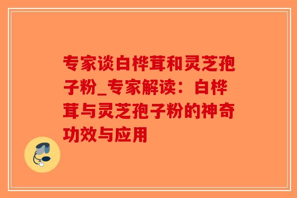 专家谈白桦茸和灵芝孢子粉_专家解读：白桦茸与灵芝孢子粉的神奇功效与应用-第1张图片-破壁灵芝孢子粉研究指南