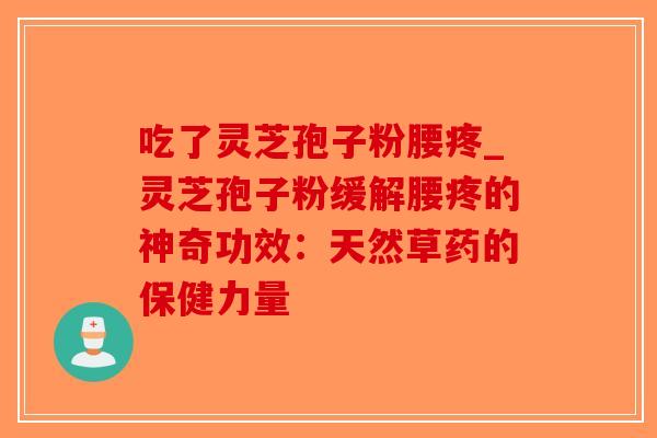 吃了灵芝孢子粉腰疼_灵芝孢子粉缓解腰疼的神奇功效：天然草药的保健力量-第1张图片-破壁灵芝孢子粉研究指南