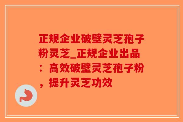 正规企业破壁灵芝孢子粉灵芝_正规企业出品：高效破壁灵芝孢子粉，提升灵芝功效-第1张图片-破壁灵芝孢子粉研究指南