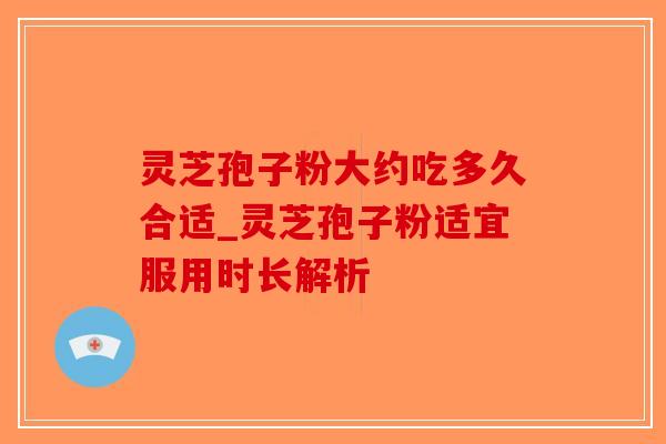 灵芝孢子粉大约吃多久合适_灵芝孢子粉适宜服用时长解析-第1张图片-破壁灵芝孢子粉研究指南