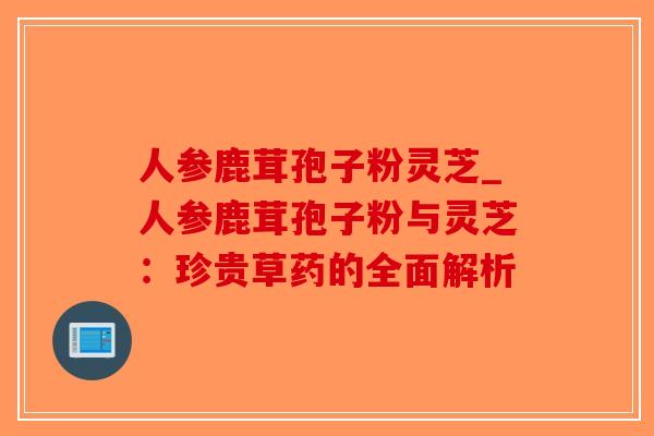 人参鹿茸孢子粉灵芝_人参鹿茸孢子粉与灵芝:珍贵草药的全面解析-第1张图片-破壁灵芝孢子粉研究指南 人参鹿茸孢子粉灵芝_人参鹿茸孢子粉与灵芝:珍贵草药的全面解析-第1张图片-破壁灵芝孢子粉研究指南