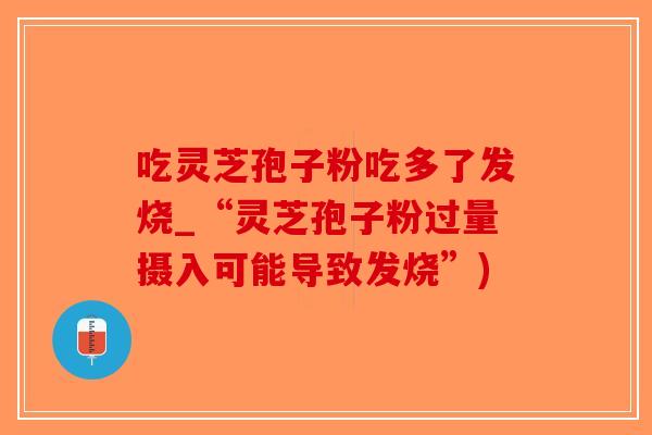 吃灵芝孢子粉吃多了发烧_“灵芝孢子粉过量摄入可能导致发烧”)-第1张图片-破壁灵芝孢子粉研究指南