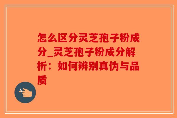 怎么区分灵芝孢子粉成分_灵芝孢子粉成分解析:如何辨别真伪与品质-第1张图片-破壁灵芝孢子粉研究指南 怎么区分灵芝孢子粉成分_灵芝孢子粉成分解析:如何辨别真伪与品质-第1张图片-破壁灵芝孢子粉研究指南