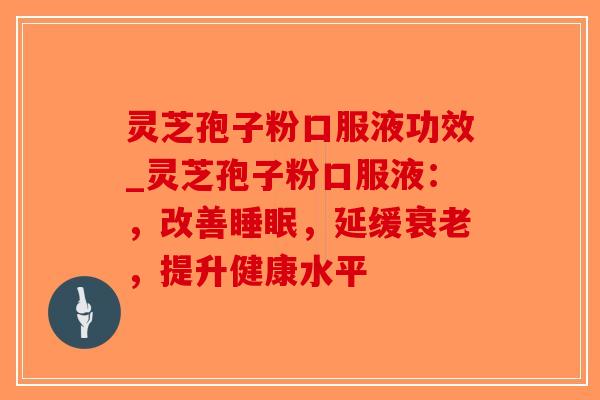 灵芝孢子粉口服液功效_灵芝孢子粉口服液:,改善睡眠,延缓衰老,提升健康水平-第1张图片-破壁灵芝孢子粉研究指南 灵芝孢子粉口服液功效_灵芝孢子粉口服液:,改善睡眠,延缓衰老,提升健康水平-第1张图片-破壁灵芝孢子粉研究指南