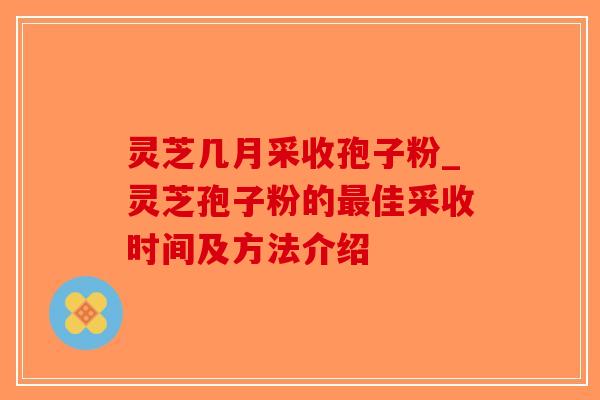 灵芝几月采收孢子粉_灵芝孢子粉的最佳采收时间及方法介绍-第1张图片-破壁灵芝孢子粉研究指南
