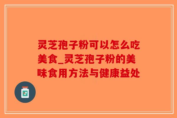 灵芝孢子粉可以怎么吃美食_灵芝孢子粉的美味食用方法与健康益处-第1张图片-破壁灵芝孢子粉研究指南 灵芝孢子粉可以怎么吃美食_灵芝孢子粉的美味食用方法与健康益处-第1张图片-破壁灵芝孢子粉研究指南