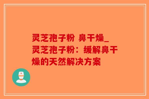 灵芝孢子粉 鼻干燥_灵芝孢子粉：缓解鼻干燥的天然解决方案-第1张图片-破壁灵芝孢子粉研究指南