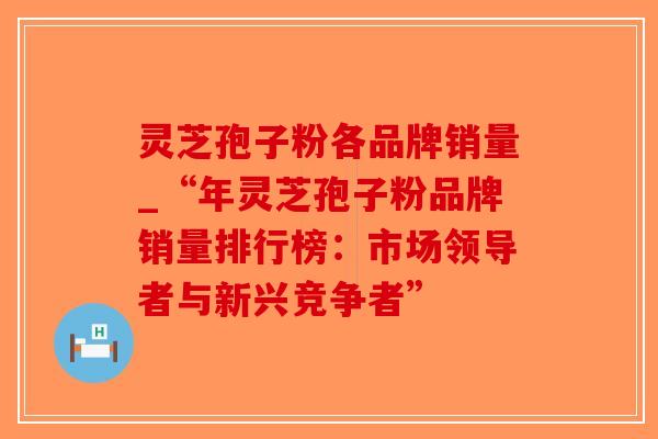 灵芝孢子粉各品牌销量_“年灵芝孢子粉品牌销量排行榜：市场领导者与新兴竞争者”-第1张图片-破壁灵芝孢子粉研究指南