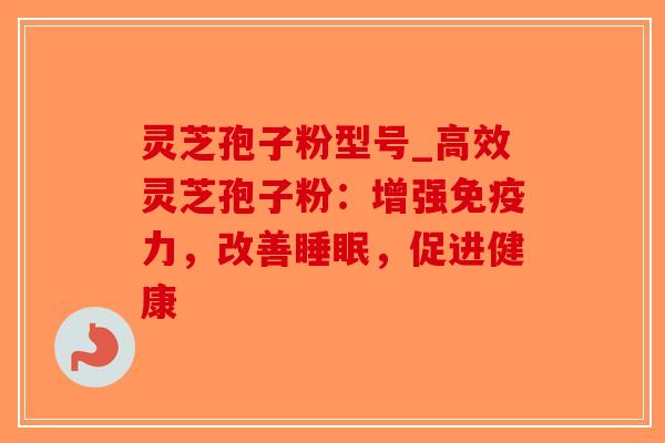 灵芝孢子粉型号_高效灵芝孢子粉：增强免疫力，改善睡眠，促进健康-第1张图片-破壁灵芝孢子粉研究指南