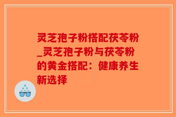 灵芝孢子粉搭配茯苓粉_灵芝孢子粉与茯苓粉的黄金搭配:健康养生新选择-第1张图片-破壁灵芝孢子粉研究指南 灵芝孢子粉搭配茯苓粉_灵芝孢子粉与茯苓粉的黄金搭配:健康养生新选择-第1张图片-破壁灵芝孢子粉研究指南