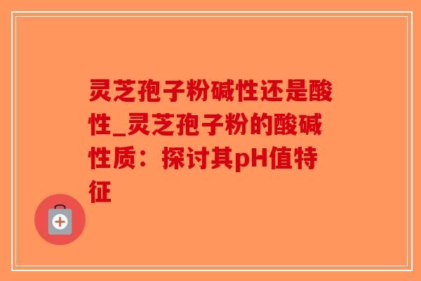 灵芝孢子粉碱性还是酸性_灵芝孢子粉的酸碱性质：探讨其pH值特征-第1张图片-破壁灵芝孢子粉研究指南