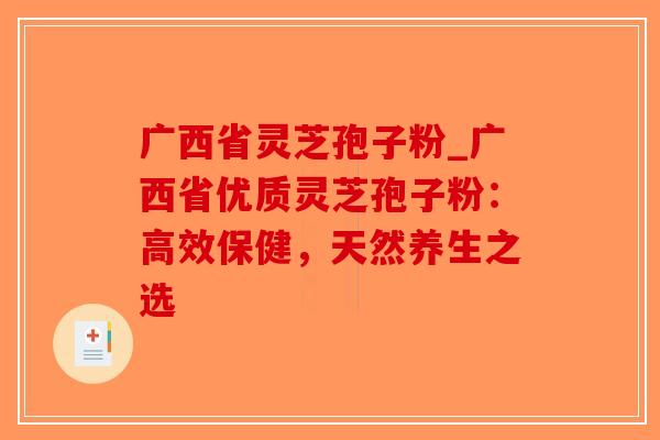 广西省灵芝孢子粉_广西省优质灵芝孢子粉:高效保健,天然养生之选-第1张图片-破壁灵芝孢子粉研究指南 广西省灵芝孢子粉_广西省优质灵芝孢子粉:高效保健,天然养生之选-第1张图片-破壁灵芝孢子粉研究指南