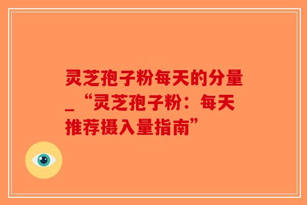灵芝孢子粉每天的分量_“灵芝孢子粉:每天推荐摄入量指南”-第1张图片-破壁灵芝孢子粉研究指南 灵芝孢子粉每天的分量_“灵芝孢子粉:每天推荐摄入量指南”-第1张图片-破壁灵芝孢子粉研究指南