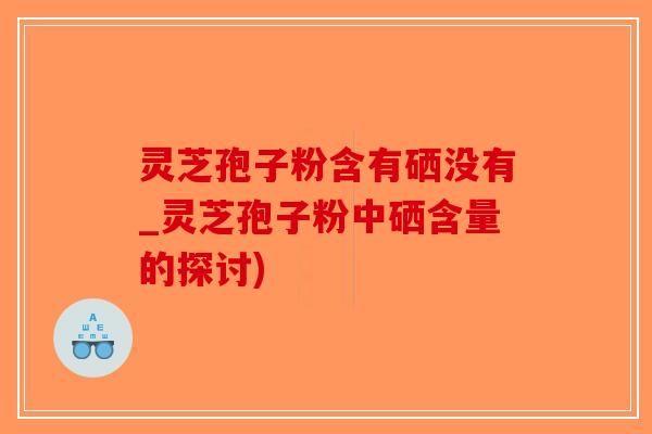 灵芝孢子粉含有硒没有_灵芝孢子粉中硒含量的探讨)-第1张图片-破壁灵芝孢子粉研究指南 灵芝孢子粉含有硒没有_灵芝孢子粉中硒含量的探讨)-第1张图片-破壁灵芝孢子粉研究指南