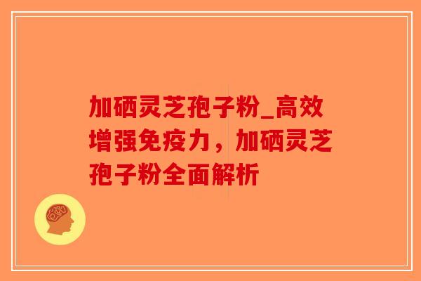 加硒灵芝孢子粉_高效增强免疫力,加硒灵芝孢子粉全面解析-第1张图片-破壁灵芝孢子粉研究指南 加硒灵芝孢子粉_高效增强免疫力,加硒灵芝孢子粉全面解析-第1张图片-破壁灵芝孢子粉研究指南