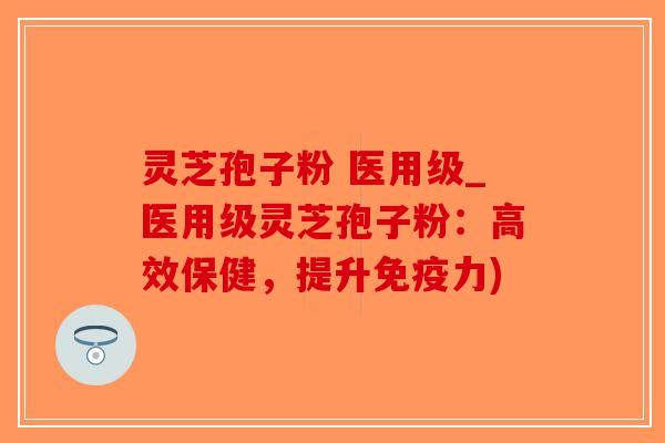 灵芝孢子粉 医用级_医用级灵芝孢子粉：高效保健，提升免疫力)-第1张图片-破壁灵芝孢子粉研究指南