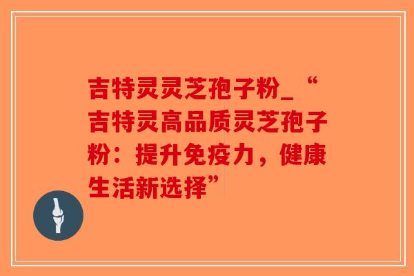 吉特灵灵芝孢子粉_“吉特灵高品质灵芝孢子粉：提升免疫力，健康生活新选择”-第1张图片-破壁灵芝孢子粉研究指南