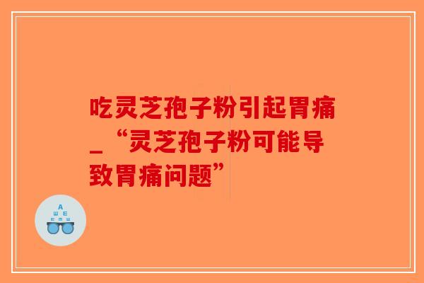 吃灵芝孢子粉引起胃痛_“灵芝孢子粉可能导致胃痛问题”-第1张图片-破壁灵芝孢子粉研究指南 吃灵芝孢子粉引起胃痛_“灵芝孢子粉可能导致胃痛问题”-第1张图片-破壁灵芝孢子粉研究指南