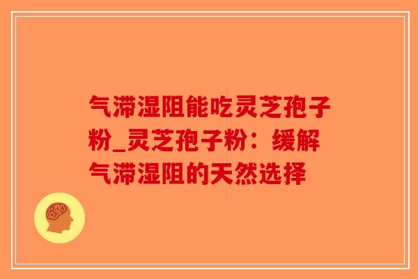 气滞湿阻能吃灵芝孢子粉_灵芝孢子粉:缓解气滞湿阻的天然选择-第1张图片-破壁灵芝孢子粉研究指南 气滞湿阻能吃灵芝孢子粉_灵芝孢子粉:缓解气滞湿阻的天然选择-第1张图片-破壁灵芝孢子粉研究指南