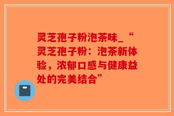 灵芝孢子粉泡茶味_“灵芝孢子粉:泡茶新体验,浓郁口感与健康益处的完美结合”-第1张图片-破壁灵芝孢子粉研究指南 灵芝孢子粉泡茶味_“灵芝孢子粉:泡茶新体验,浓郁口感与健康益处的完美结合”-第1张图片-破壁灵芝孢子粉研究指南