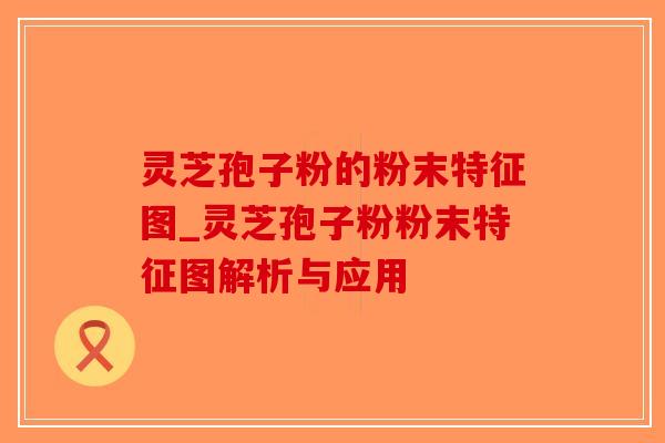灵芝孢子粉的粉末特征图_灵芝孢子粉粉末特征图解析与应用-第1张图片-破壁灵芝孢子粉研究指南 灵芝孢子粉的粉末特征图_灵芝孢子粉粉末特征图解析与应用-第1张图片-破壁灵芝孢子粉研究指南