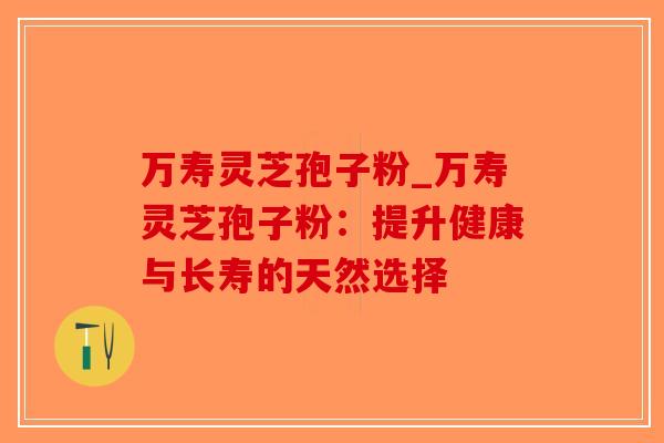 万寿灵芝孢子粉_万寿灵芝孢子粉:提升健康与长寿的天然选择-第1张图片-破壁灵芝孢子粉研究指南 万寿灵芝孢子粉_万寿灵芝孢子粉:提升健康与长寿的天然选择-第1张图片-破壁灵芝孢子粉研究指南