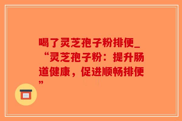 喝了灵芝孢子粉排便_“灵芝孢子粉：提升肠道健康，促进顺畅排便”-第1张图片-破壁灵芝孢子粉研究指南