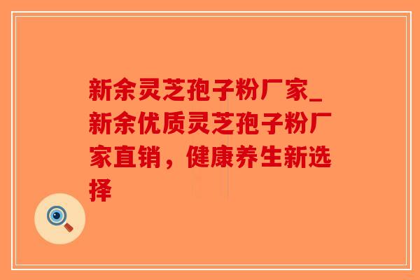 新余灵芝孢子粉厂家_新余优质灵芝孢子粉厂家直销,健康养生新选择-第1张图片-破壁灵芝孢子粉研究指南 新余灵芝孢子粉厂家_新余优质灵芝孢子粉厂家直销,健康养生新选择-第1张图片-破壁灵芝孢子粉研究指南