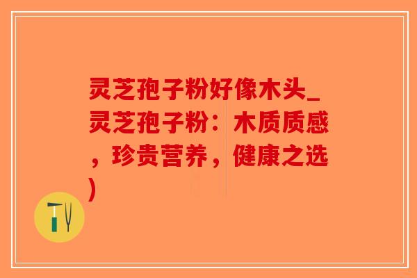 灵芝孢子粉好像木头_灵芝孢子粉:木质质感,珍贵营养,健康之选)-第1张图片-破壁灵芝孢子粉研究指南 灵芝孢子粉好像木头_灵芝孢子粉:木质质感,珍贵营养,健康之选)-第1张图片-破壁灵芝孢子粉研究指南