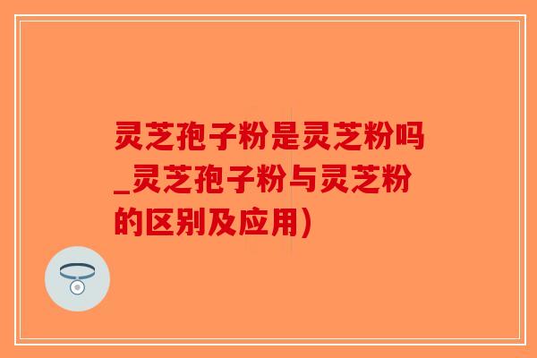 灵芝孢子粉是灵芝粉吗_灵芝孢子粉与灵芝粉的区别及应用)-第1张图片-破壁灵芝孢子粉研究指南 灵芝孢子粉是灵芝粉吗_灵芝孢子粉与灵芝粉的区别及应用)-第1张图片-破壁灵芝孢子粉研究指南