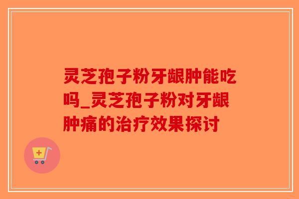 灵芝孢子粉牙龈肿能吃吗_灵芝孢子粉对牙龈肿痛的治疗效果探讨-第1张图片-破壁灵芝孢子粉研究指南