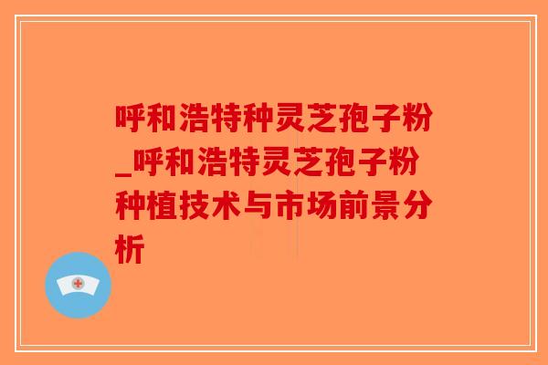 呼和浩特种灵芝孢子粉_呼和浩特灵芝孢子粉种植技术与市场前景分析-第1张图片-破壁灵芝孢子粉研究指南