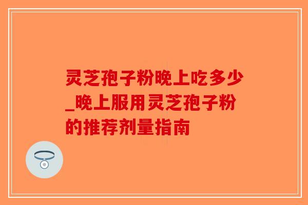 灵芝孢子粉晚上吃多少_晚上服用灵芝孢子粉的推荐剂量指南-第1张图片-破壁灵芝孢子粉研究指南 灵芝孢子粉晚上吃多少_晚上服用灵芝孢子粉的推荐剂量指南-第1张图片-破壁灵芝孢子粉研究指南