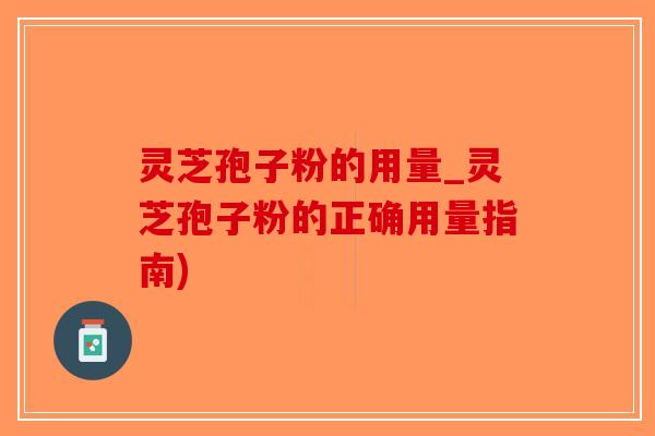 灵芝孢子粉的用量_灵芝孢子粉的正确用量指南)-第1张图片-破壁灵芝孢子粉研究指南 灵芝孢子粉的用量_灵芝孢子粉的正确用量指南)-第1张图片-破壁灵芝孢子粉研究指南