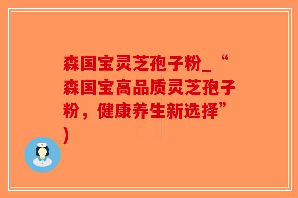 森国宝灵芝孢子粉_“森国宝高品质灵芝孢子粉,健康养生新选择”)-第1张图片-破壁灵芝孢子粉研究指南 森国宝灵芝孢子粉_“森国宝高品质灵芝孢子粉,健康养生新选择”)-第1张图片-破壁灵芝孢子粉研究指南