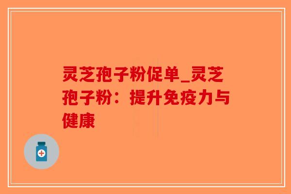 灵芝孢子粉促单_灵芝孢子粉：提升免疫力与健康-第1张图片-破壁灵芝孢子粉研究指南