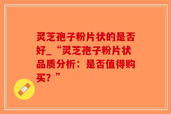 灵芝孢子粉片状的是否好_“灵芝孢子粉片状品质分析:是否值得购买?”-第1张图片-破壁灵芝孢子粉研究指南 灵芝孢子粉片状的是否好_“灵芝孢子粉片状品质分析:是否值得购买?”-第1张图片-破壁灵芝孢子粉研究指南