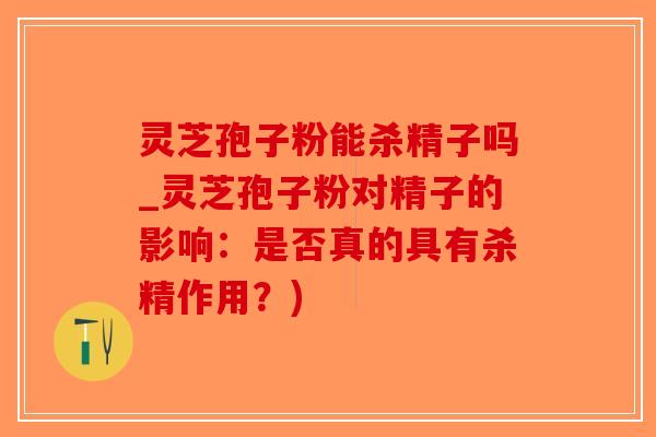 灵芝孢子粉能杀精子吗_灵芝孢子粉对精子的影响:是否真的具有杀精作用?)-第1张图片-破壁灵芝孢子粉研究指南 灵芝孢子粉能杀精子吗_灵芝孢子粉对精子的影响:是否真的具有杀精作用?)-第1张图片-破壁灵芝孢子粉研究指南