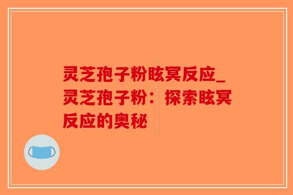 灵芝孢子粉眩冥反应_灵芝孢子粉:探索眩冥反应的奥秘-第1张图片-破壁灵芝孢子粉研究指南 灵芝孢子粉眩冥反应_灵芝孢子粉:探索眩冥反应的奥秘-第1张图片-破壁灵芝孢子粉研究指南