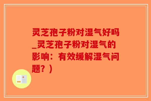 灵芝孢子粉对湿气好吗_灵芝孢子粉对湿气的影响:有效缓解湿气问题?)-第1张图片-破壁灵芝孢子粉研究指南 灵芝孢子粉对湿气好吗_灵芝孢子粉对湿气的影响:有效缓解湿气问题?)-第1张图片-破壁灵芝孢子粉研究指南