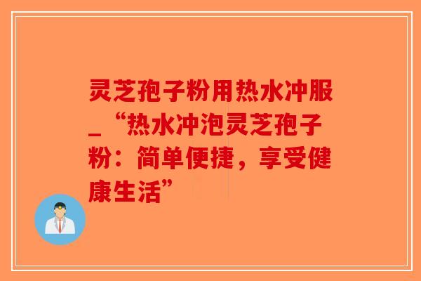 灵芝孢子粉用热水冲服_“热水冲泡灵芝孢子粉：简单便捷，享受健康生活”-第1张图片-破壁灵芝孢子粉研究指南