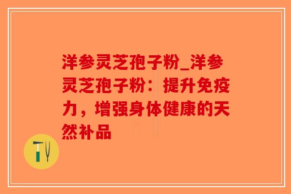 洋参灵芝孢子粉_洋参灵芝孢子粉：提升免疫力，增强身体健康的天然补品-第1张图片-破壁灵芝孢子粉研究指南