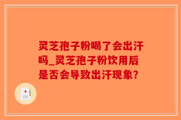 灵芝孢子粉喝了会出汗吗_灵芝孢子粉饮用后是否会导致出汗现象？-第1张图片-破壁灵芝孢子粉研究指南
