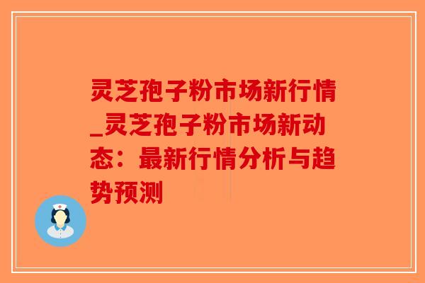 灵芝孢子粉市场新行情_灵芝孢子粉市场新动态:最新行情分析与趋势预测-第1张图片-破壁灵芝孢子粉研究指南 灵芝孢子粉市场新行情_灵芝孢子粉市场新动态:最新行情分析与趋势预测-第1张图片-破壁灵芝孢子粉研究指南